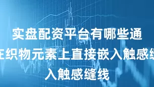实盘配资平台有哪些通过在织物元素上直接嵌入触感缝线
