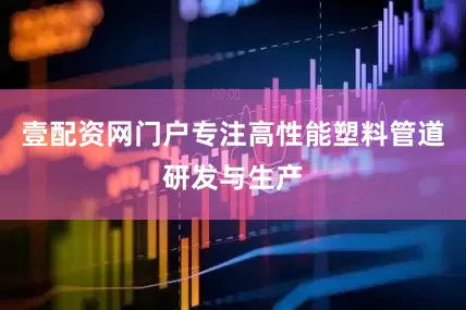 壹配资网门户专注高性能塑料管道研发与生产