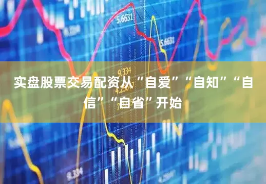 实盘股票交易配资从“自爱”“自知”“自信”“自省”开始