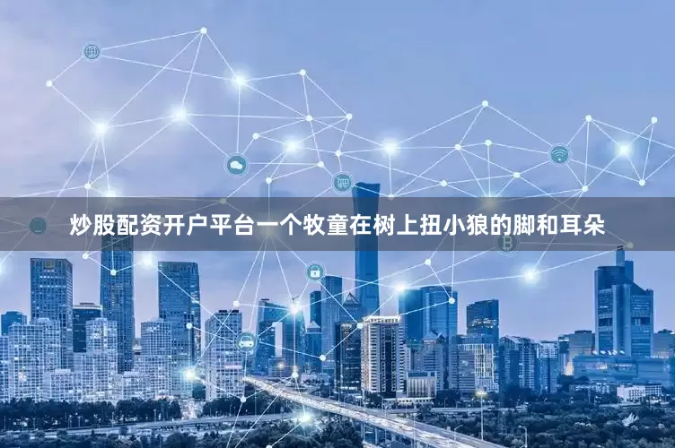 炒股配资开户平台一个牧童在树上扭小狼的脚和耳朵