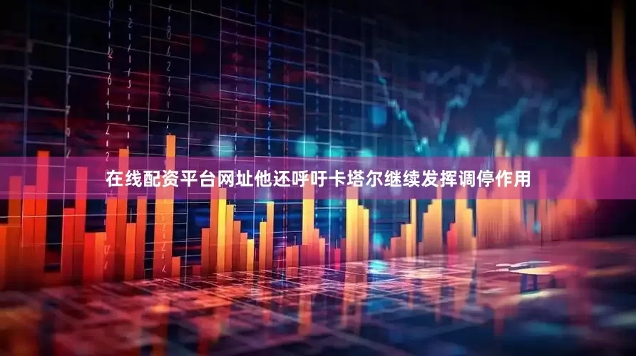 在线配资平台网址他还呼吁卡塔尔继续发挥调停作用