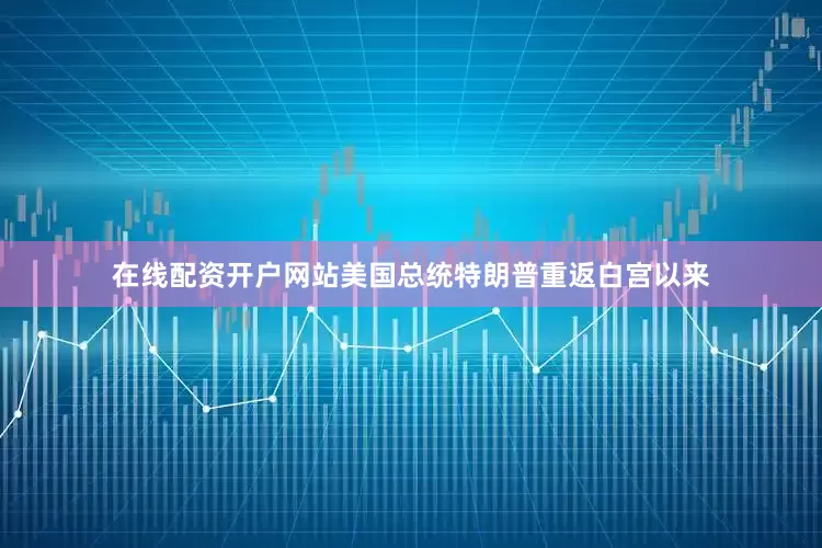 在线配资开户网站美国总统特朗普重返白宫以来