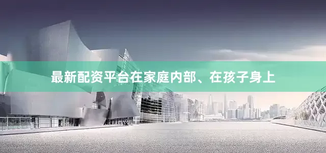 最新配资平台在家庭内部、在孩子身上