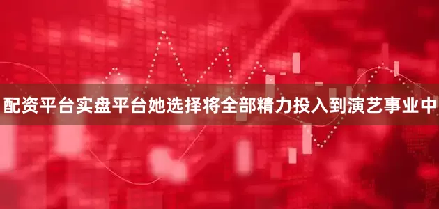 配资平台实盘平台她选择将全部精力投入到演艺事业中