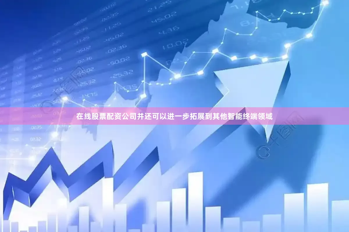在线股票配资公司并还可以进一步拓展到其他智能终端领域