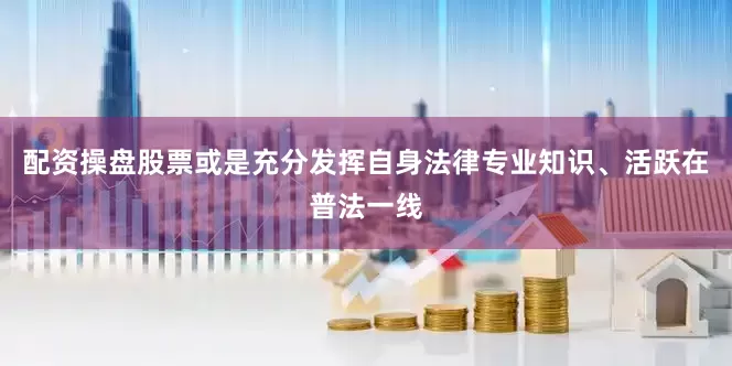 配资操盘股票或是充分发挥自身法律专业知识、活跃在普法一线
