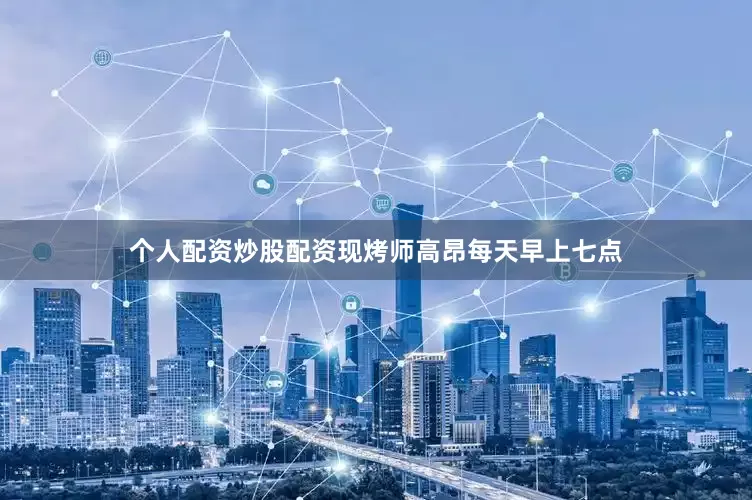 个人配资炒股配资现烤师高昂每天早上七点