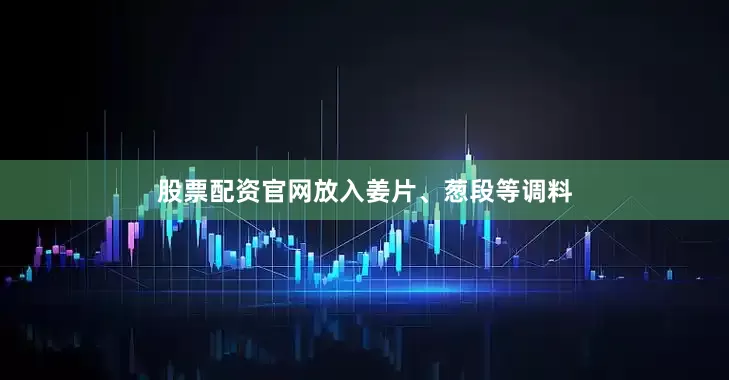 股票配资官网放入姜片、葱段等调料