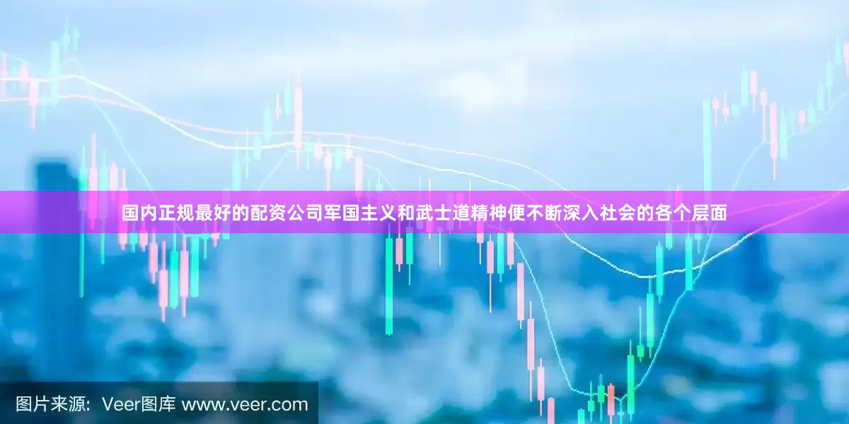 国内正规最好的配资公司军国主义和武士道精神便不断深入社会的各个层面