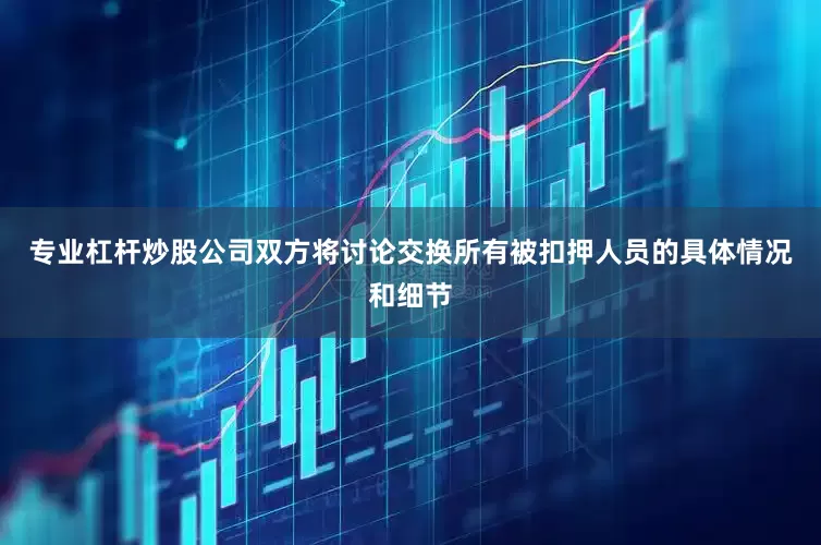 专业杠杆炒股公司双方将讨论交换所有被扣押人员的具体情况和细节