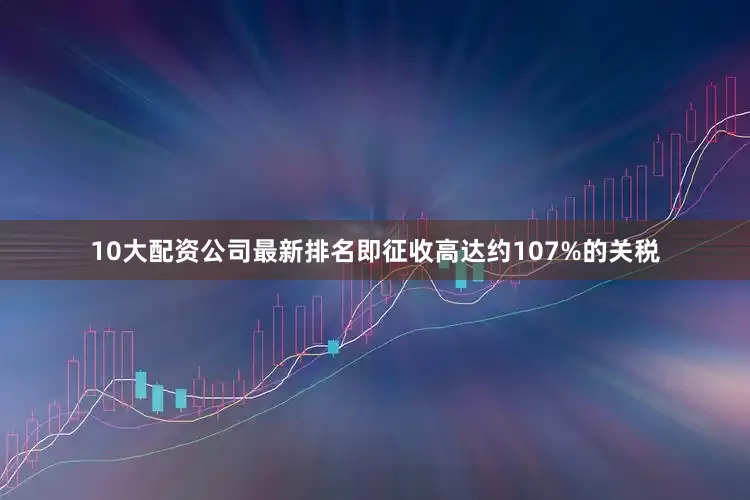 10大配资公司最新排名即征收高达约107%的关税