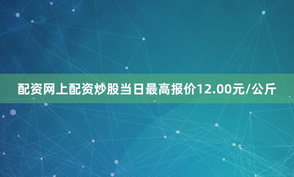 配资网上配资炒股当日最高报价12.00元/公斤