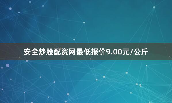 安全炒股配资网最低报价9.00元/公斤