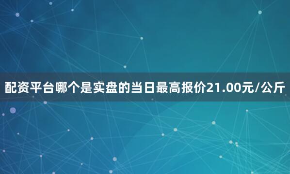配资平台哪个是实盘的当日最高报价21.00元/公斤