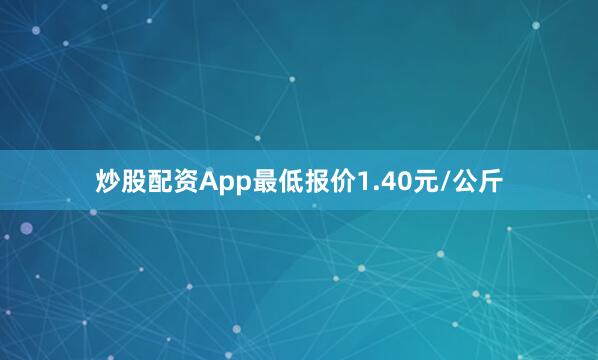 炒股配资App最低报价1.40元/公斤
