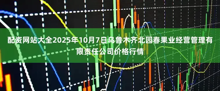 配资网站大全2025年10月7日乌鲁木齐北园春果业经营管理有限责任公司价格行情