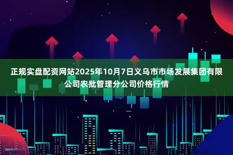 正规实盘配资网站2025年10月7日义乌市市场发展集团有限公司农批管理分公司价格行情