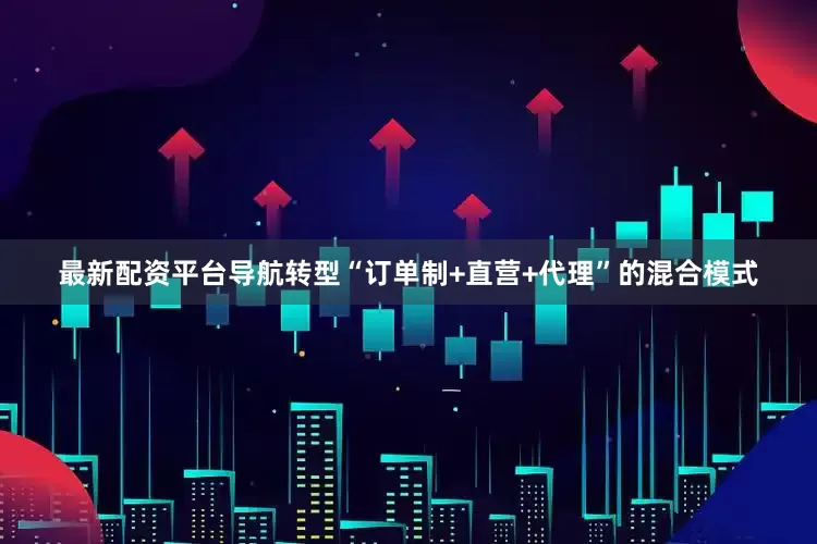 最新配资平台导航转型“订单制+直营+代理”的混合模式
