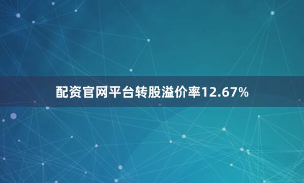 配资官网平台转股溢价率12.67%